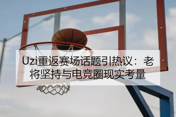 Uzi重返赛场话题引热议：老将坚持与电竞圈现实考量